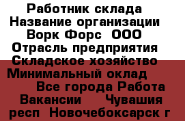 Работник склада › Название организации ­ Ворк Форс, ООО › Отрасль предприятия ­ Складское хозяйство › Минимальный оклад ­ 60 000 - Все города Работа » Вакансии   . Чувашия респ.,Новочебоксарск г.